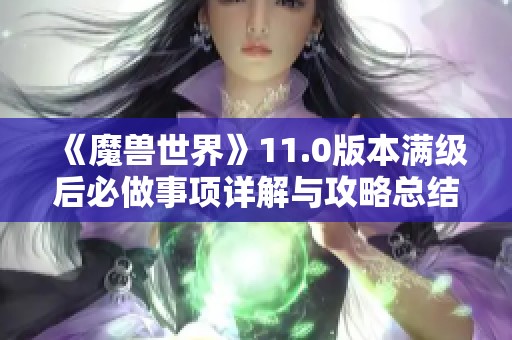 《魔兽世界》11.0版本满级后必做事项详解与攻略总结