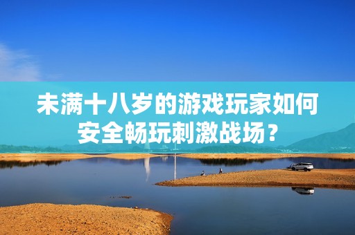 未满十八岁的游戏玩家如何安全畅玩刺激战场？