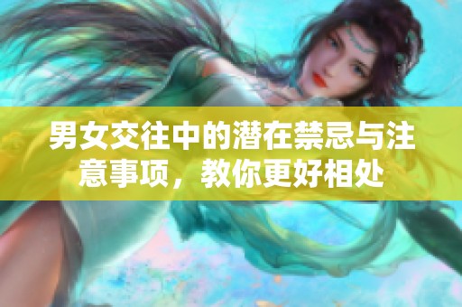 男女交往中的潜在禁忌与注意事项，教你更好相处