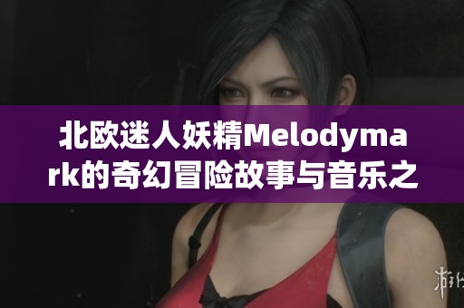 北欧迷人妖精Melodymark的奇幻冒险故事与音乐之旅