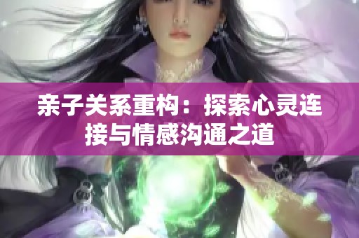 亲子关系重构：探索心灵连接与情感沟通之道