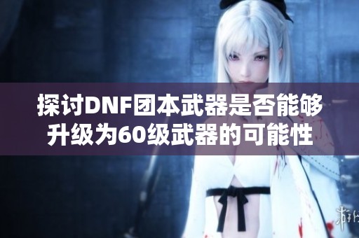 探讨DNF团本武器是否能够升级为60级武器的可能性