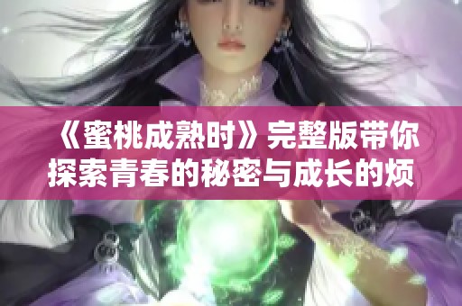 《蜜桃成熟时》完整版带你探索青春的秘密与成长的烦恼