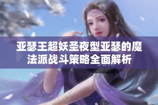 亚瑟王超妖圣夜型亚瑟的魔法派战斗策略全面解析