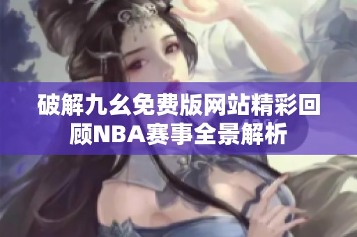 破解九幺免费版网站精彩回顾NBA赛事全景解析