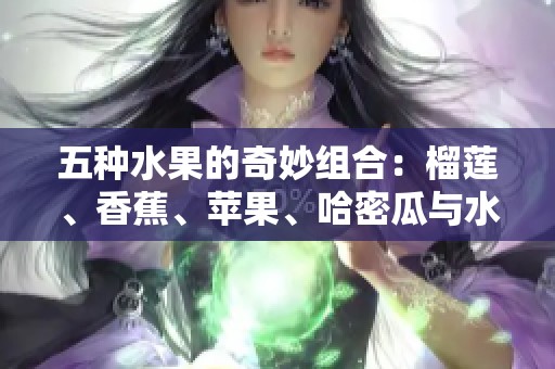 五种水果的奇妙组合：榴莲、香蕉、苹果、哈密瓜与水蜜桃的美味探秘