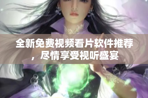 全新免费视频看片软件推荐，尽情享受视听盛宴