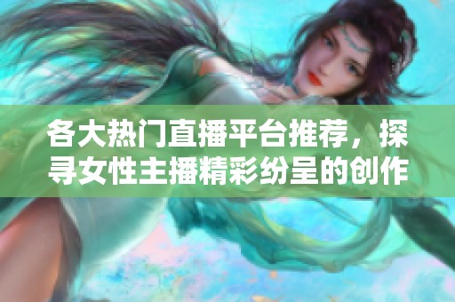 各大热门直播平台推荐，探寻女性主播精彩纷呈的创作世界