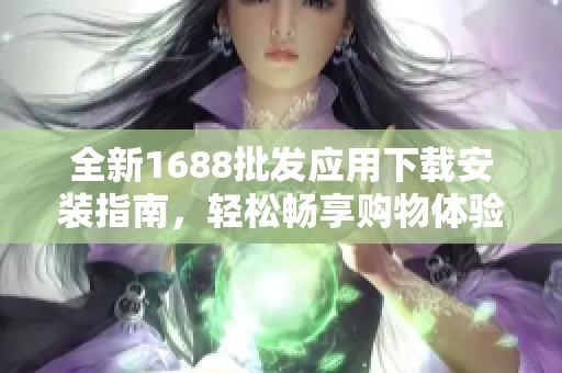 全新1688批发应用下载安装指南，轻松畅享购物体验