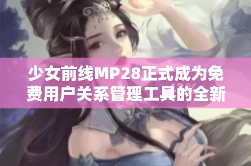 少女前线MP28正式成为免费用户关系管理工具的全新选择