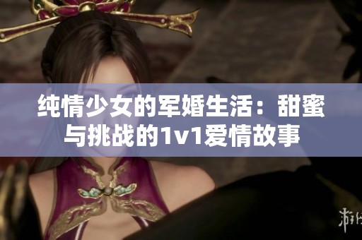 纯情少女的军婚生活：甜蜜与挑战的1v1爱情故事