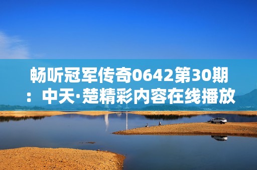 畅听冠军传奇0642第30期：中天·楚精彩内容在线播放免费分享