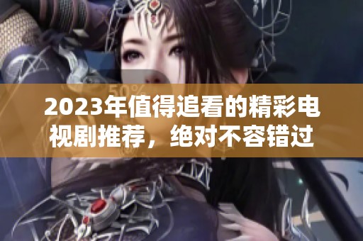 2023年值得追看的精彩电视剧推荐，绝对不容错过