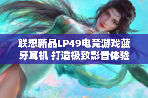 联想新品LP49电竞游戏蓝牙耳机 打造极致影音体验