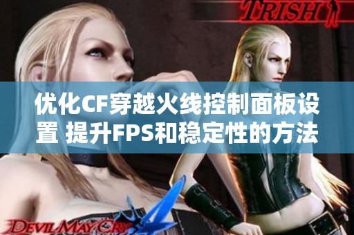 优化CF穿越火线控制面板设置 提升FPS和稳定性的方法