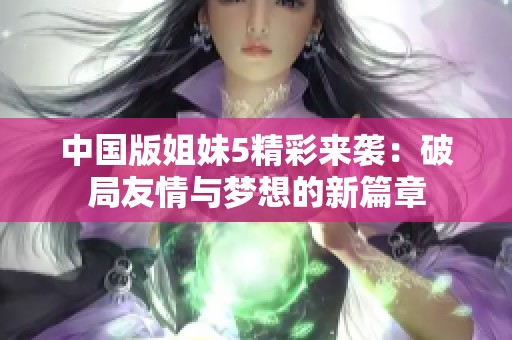 中国版姐妹5精彩来袭：破局友情与梦想的新篇章