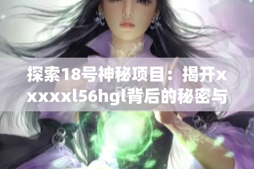 探索18号神秘项目：揭开xxxxxl56hgl背后的秘密与意义