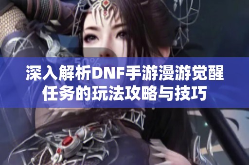 深入解析DNF手游漫游觉醒任务的玩法攻略与技巧