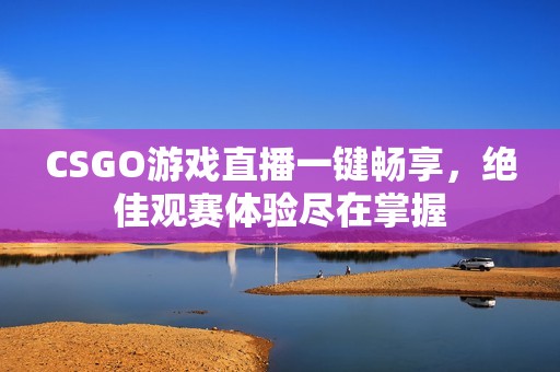 CSGO游戏直播一键畅享，绝佳观赛体验尽在掌握