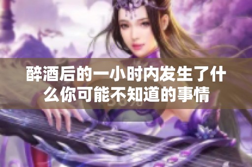 醉酒后的一小时内发生了什么你可能不知道的事情