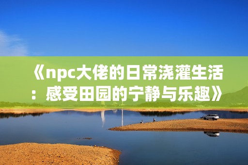 《npc大佬的日常浇灌生活：感受田园的宁静与乐趣》