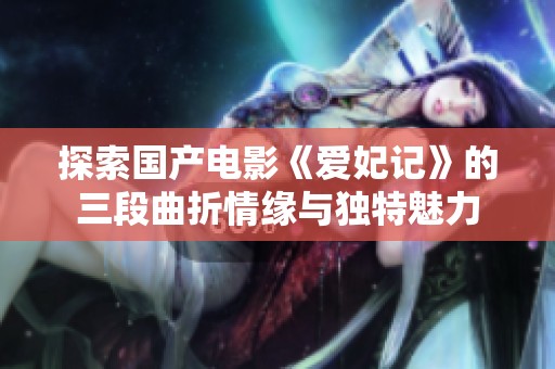 探索国产电影《爱妃记》的三段曲折情缘与独特魅力