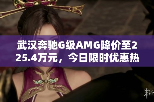 武汉奔驰G级AMG降价至225.4万元，今日限时优惠热销中