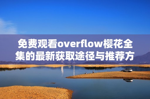 免费观看overflow樱花全集的最新获取途径与推荐方法