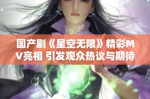 国产剧《星空无限》精彩MV亮相 引发观众热议与期待