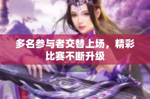 多名参与者交替上场，精彩比赛不断升级