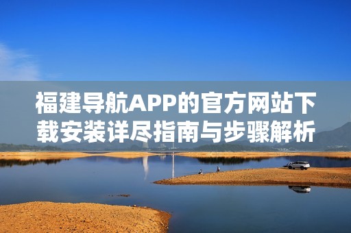 福建导航APP的官方网站下载安装详尽指南与步骤解析