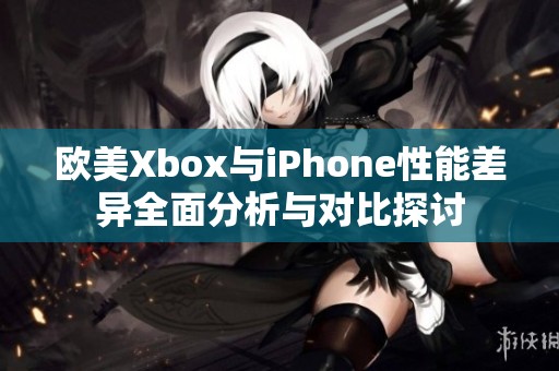 欧美Xbox与iPhone性能差异全面分析与对比探讨