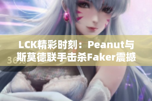 LCK精彩时刻：Peanut与斯莫德联手击杀Faker震撼全场