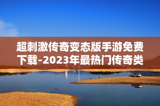 超刺激传奇变态版手游免费下载-2023年最热门传奇类手游推荐