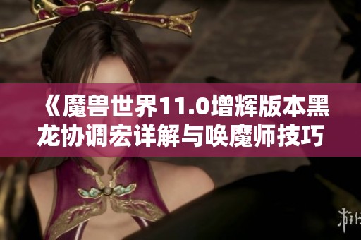 《魔兽世界11.0增辉版本黑龙协调宏详解与唤魔师技巧》