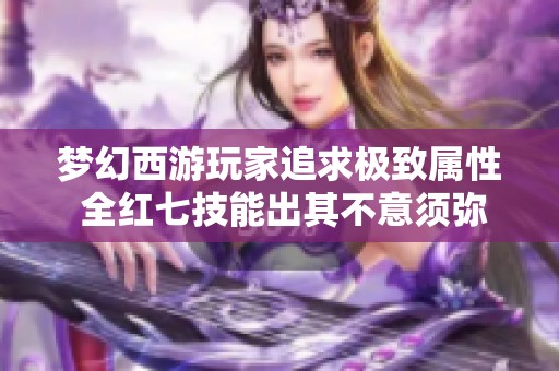 梦幻西游玩家追求极致属性 全红七技能出其不意须弥打造揭秘