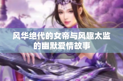 风华绝代的女帝与风趣太监的幽默爱情故事