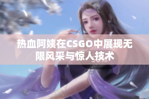 热血阿姨在CSGO中展现无限风采与惊人技术