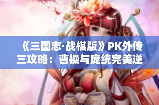 《三国志·战棋版》PK外传三攻略：曹操与庞统完美逆袭秘籍