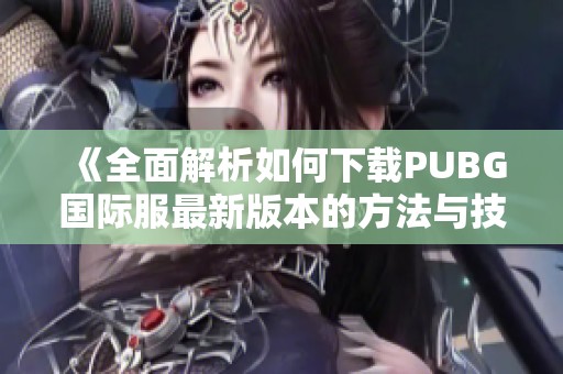 《全面解析如何下载PUBG国际服最新版本的方法与技巧》