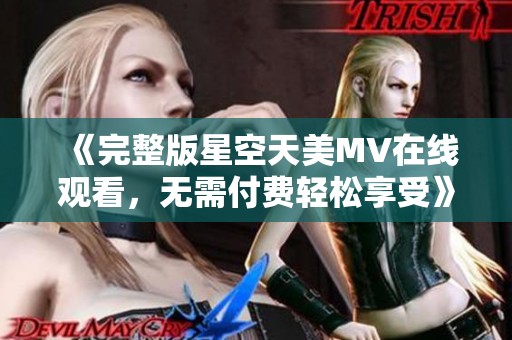 《完整版星空天美MV在线观看，无需付费轻松享受》