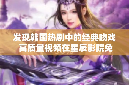 发现韩国热剧中的经典吻戏 高质量视频在星辰影院免费观看