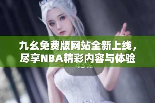 九幺免费版网站全新上线，尽享NBA精彩内容与体验