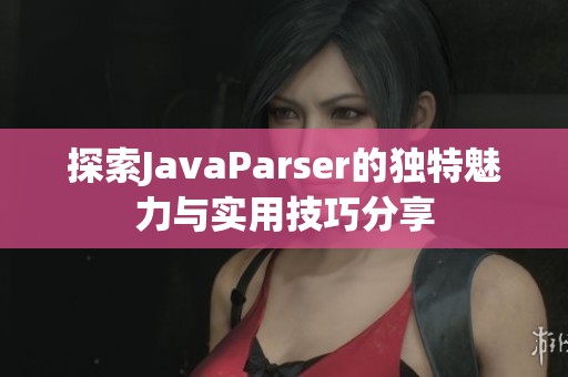 探索JavaParser的独特魅力与实用技巧分享