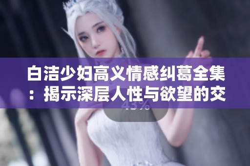 白洁少妇高义情感纠葛全集：揭示深层人性与欲望的交织