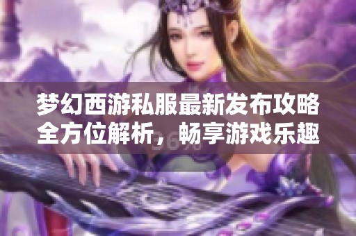 梦幻西游私服最新发布攻略全方位解析，畅享游戏乐趣！