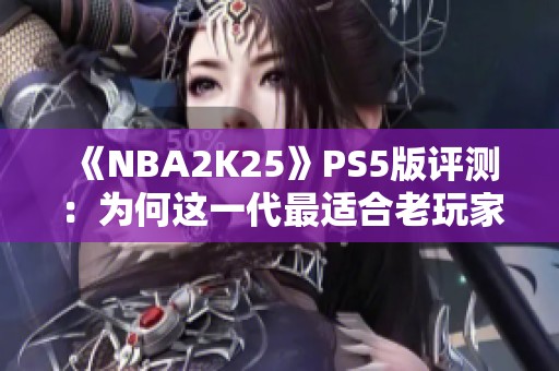 《NBA2K25》PS5版评测：为何这一代最适合老玩家重返热潮