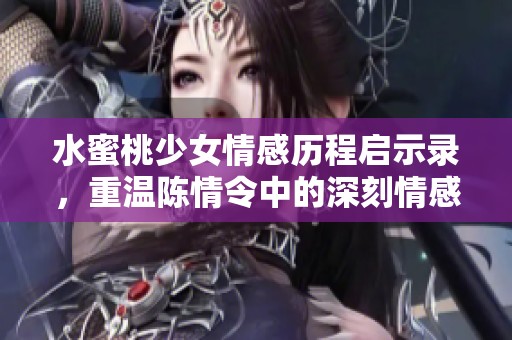 水蜜桃少女情感历程启示录，重温陈情令中的深刻情感与成长