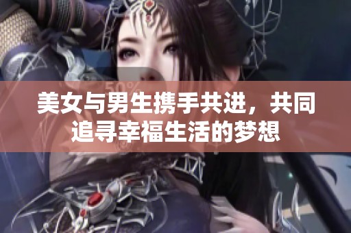 美女与男生携手共进，共同追寻幸福生活的梦想