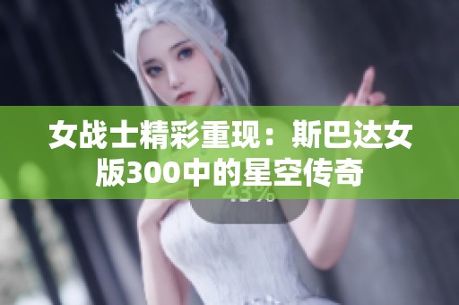 女战士精彩重现：斯巴达女版300中的星空传奇